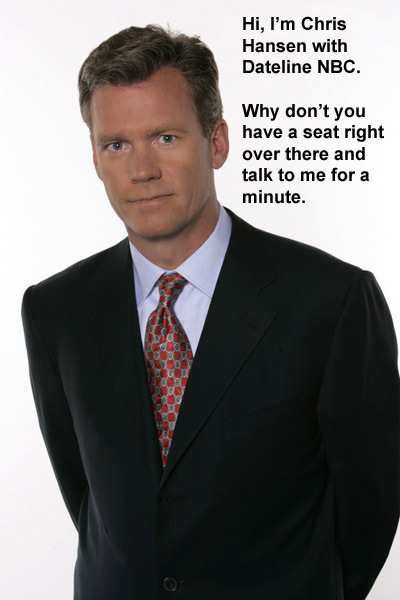 Maybe we should just bring Chris Hansen in right now...